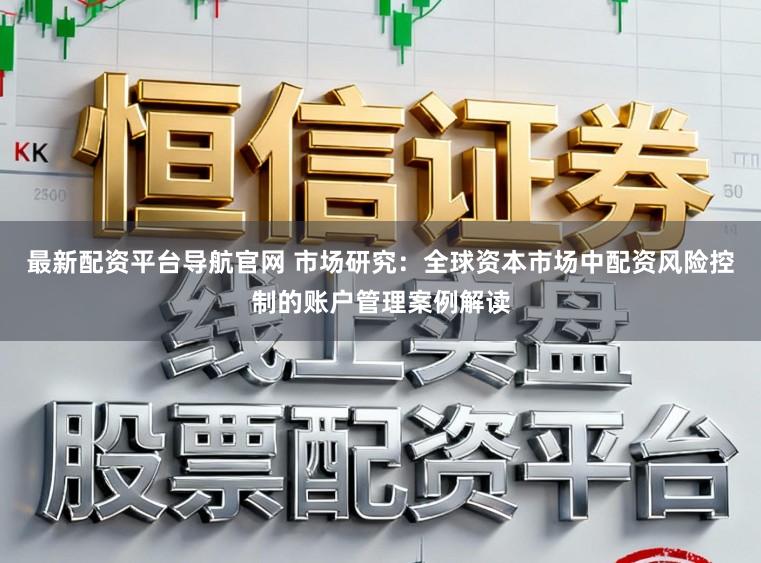 最新配资平台导航官网 市场研究：全球资本市场中配资风险控制的账户管理案例解读