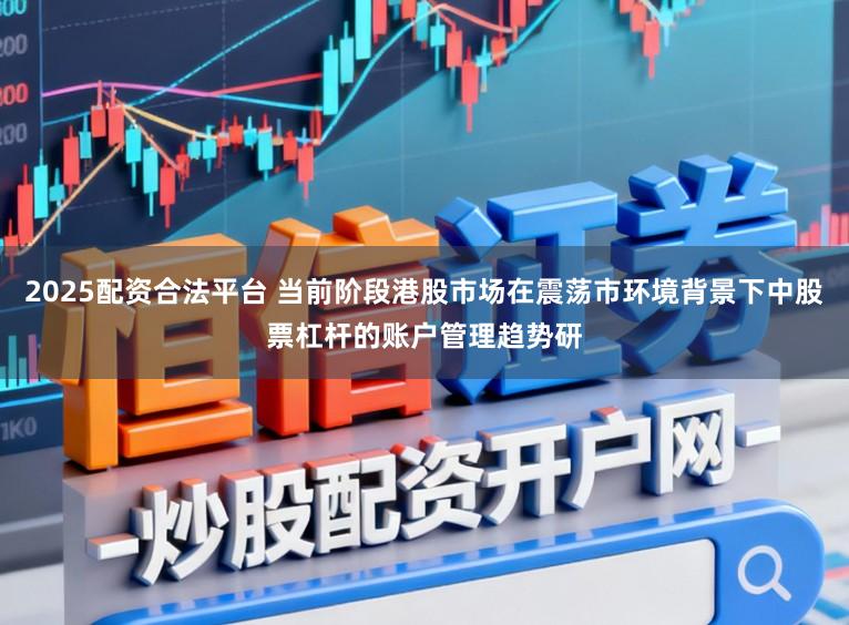 2025配资合法平台 当前阶段港股市场在震荡市环境背景下中股票杠杆的账户管理趋势研