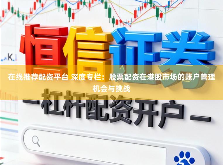 在线推荐配资平台 深度专栏：股票配资在港股市场的账户管理机会与挑战