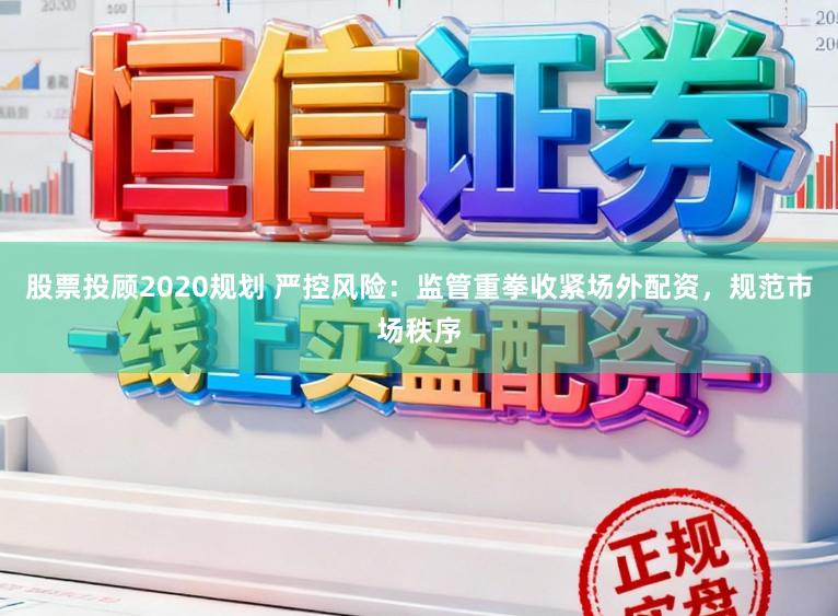 股票投顾2020规划 严控风险：监管重拳收紧场外配资，规范市场秩序