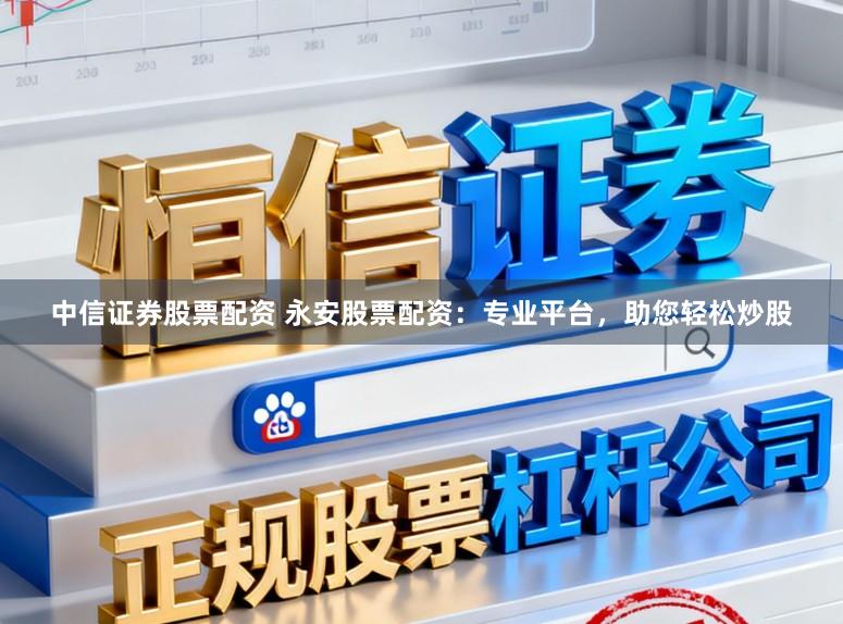 中信证券股票配资 永安股票配资:专业平台,助您轻松炒股