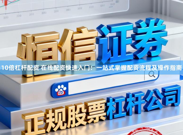 10倍杠杆配资 在线配资快速入门:一站式掌握配资流程及操作指南
