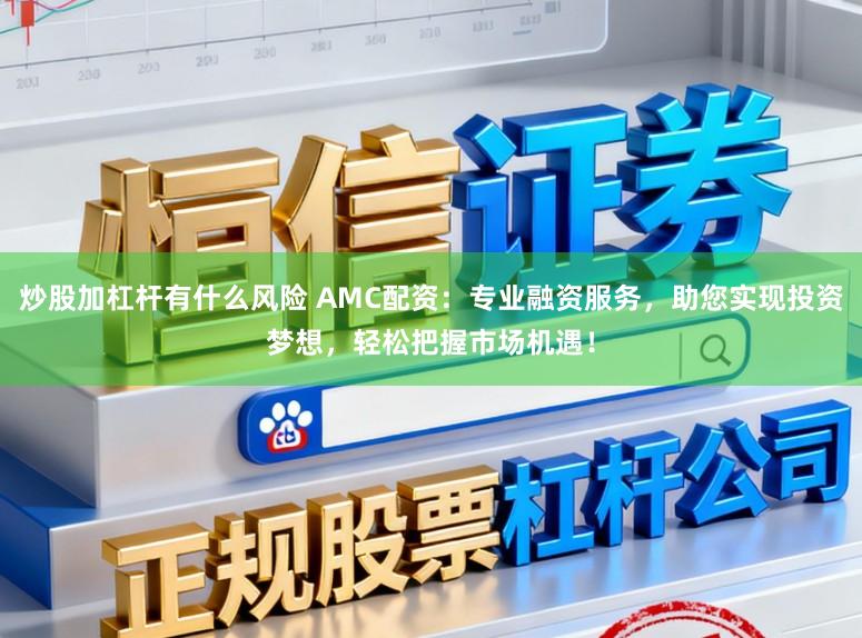 炒股加杠杆有什么风险 AMC配资:专业融资服务,助您实现投资梦想,轻松把握市场机遇!