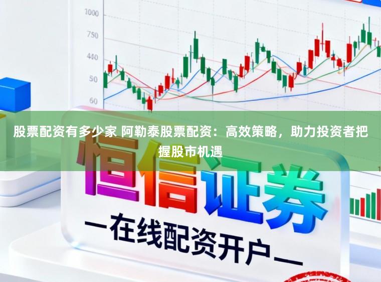 股票配资有多少家 阿勒泰股票配资:高效策略,助力投资者把握股市机遇