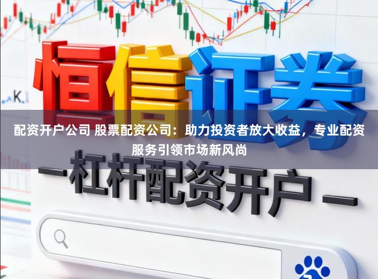 配资开户公司 股票配资公司:助力投资者放大收益,专业配资服务引领市场新风尚
