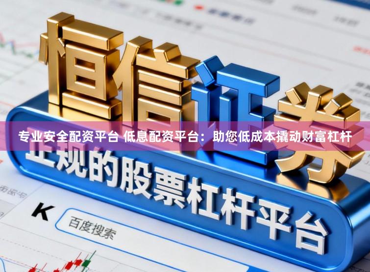 专业安全配资平台 低息配资平台:助您低成本撬动财富杠杆