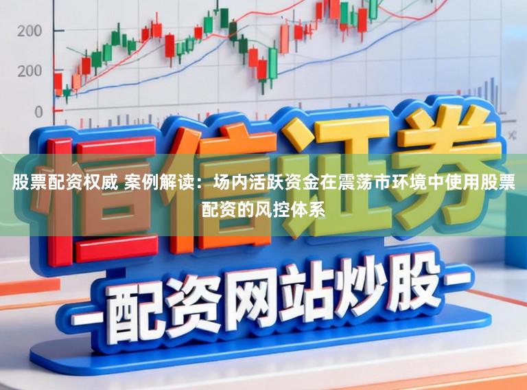 股票配资权威 案例解读:场内活跃资金在震荡市环境中使用股票配资的风控体系