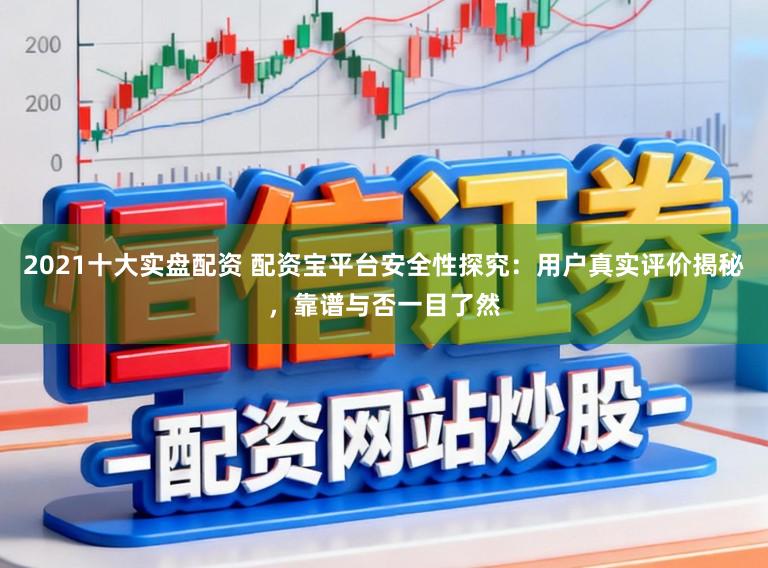 2021十大实盘配资 配资宝平台安全性探究：用户真实评价揭秘，靠谱与否一目了然
