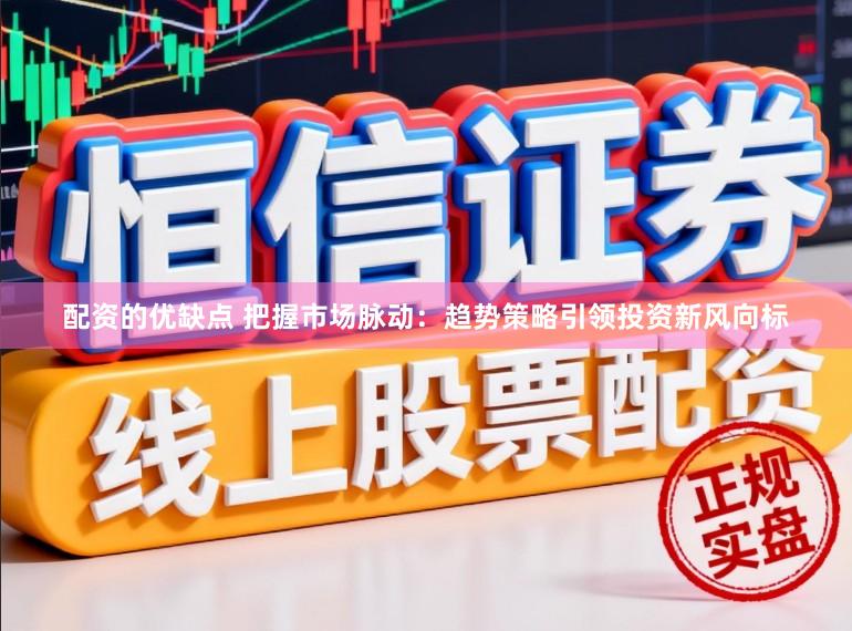 配资的优缺点 把握市场脉动：趋势策略引领投资新风向标