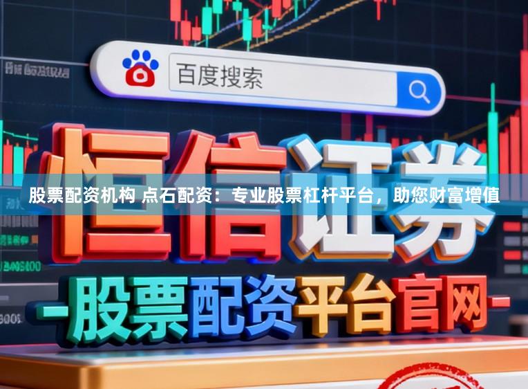 股票配资机构 点石配资：专业股票杠杆平台，助您财富增值