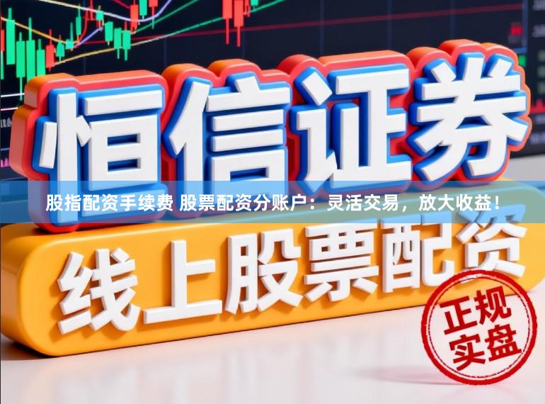 股指配资手续费 股票配资分账户：灵活交易，放大收益！