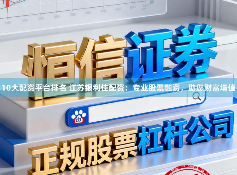 10大配资平台排名 江苏银利佳配资：专业股票融资，助您财富增值