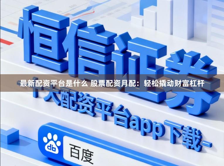 最新配资平台是什么 股票配资月配：轻松撬动财富杠杆