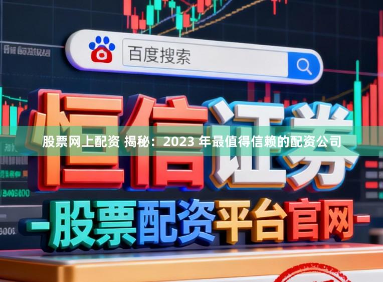 股票网上配资 揭秘：2023 年最值得信赖的配资公司