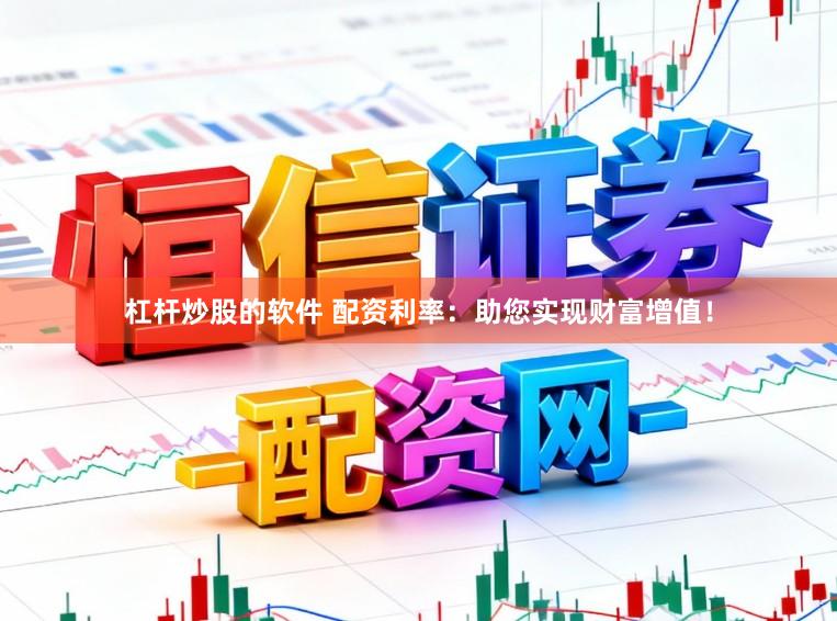 杠杆炒股的软件 配资利率：助您实现财富增值！