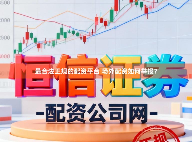 最合法正规的配资平台 场外配资如何举报？