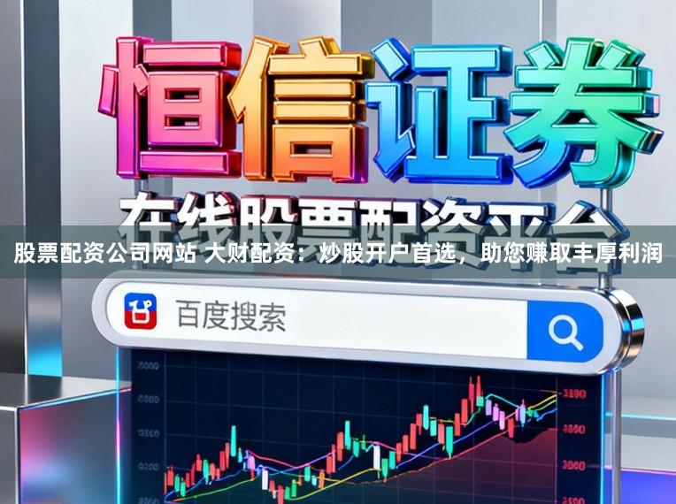 股票配资公司网站 大财配资：炒股开户首选，助您赚取丰厚利润