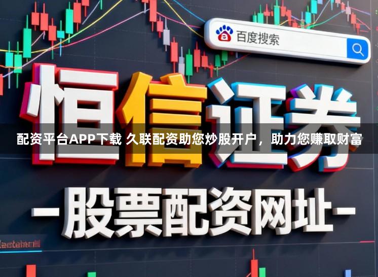 配资平台APP下载 久联配资助您炒股开户，助力您赚取财富