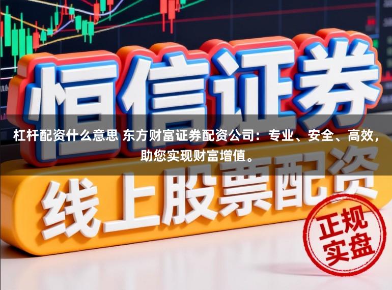 杠杆配资什么意思 东方财富证券配资公司：专业、安全、高效，助您实现财富增值。