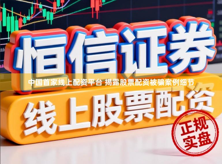 中国首家线上配资平台 揭露股票配资被骗案例细节