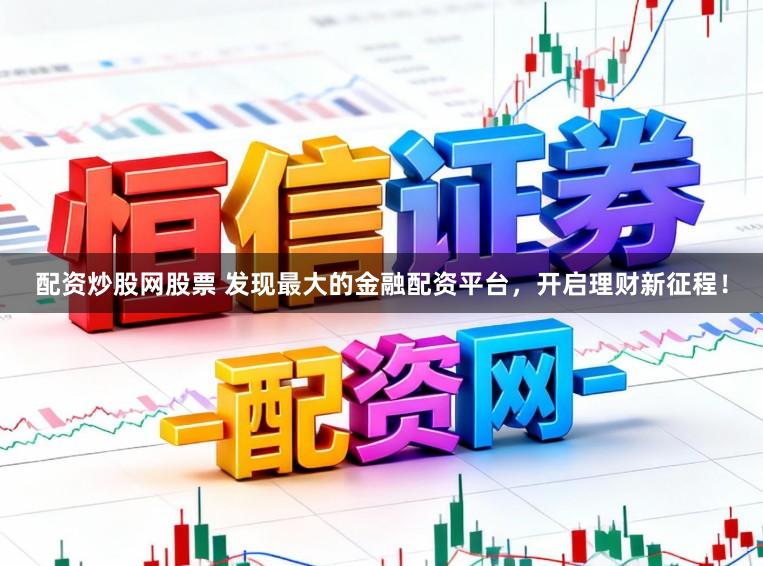 配资炒股网股票 发现最大的金融配资平台，开启理财新征程！
