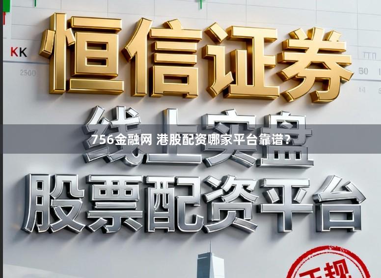 756金融网 港股配资哪家平台靠谱?
