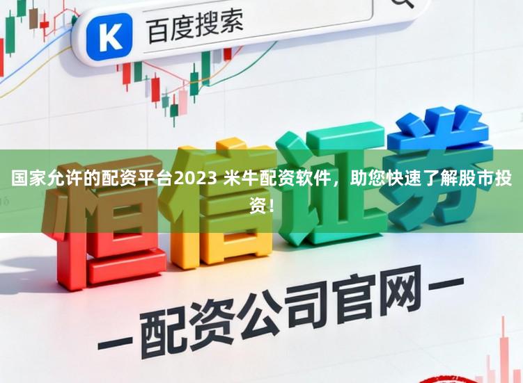 国家允许的配资平台2023 米牛配资软件，助您快速了解股市投资！