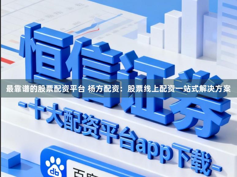 最靠谱的股票配资平台 杨方配资：股票线上配资一站式解决方案