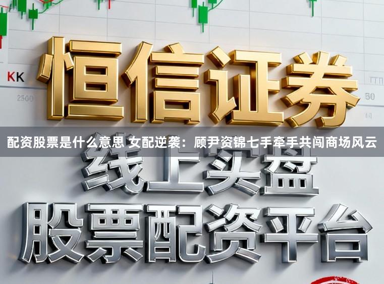 配资股票是什么意思 女配逆袭：顾尹资锦七手牵手共闯商场风云