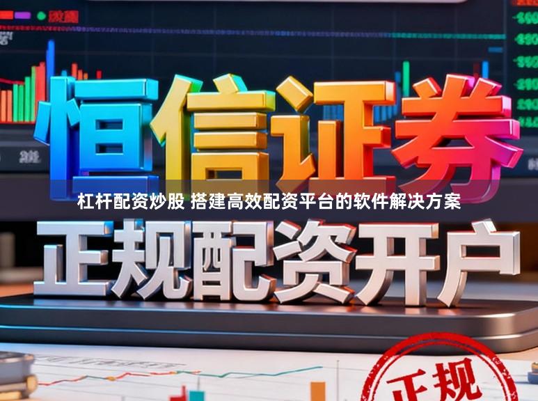 杠杆配资炒股 搭建高效配资平台的软件解决方案