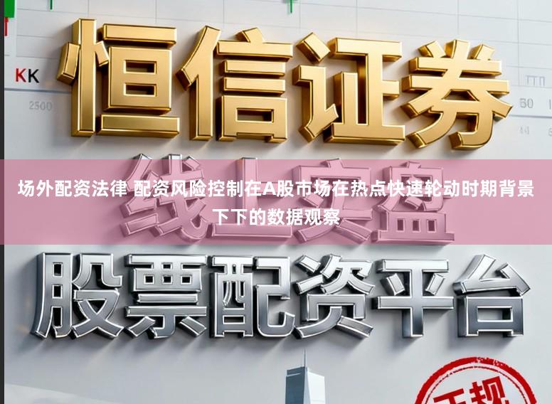 场外配资法律 配资风险控制在A股市场在热点快速轮动时期背景下下的数据观察