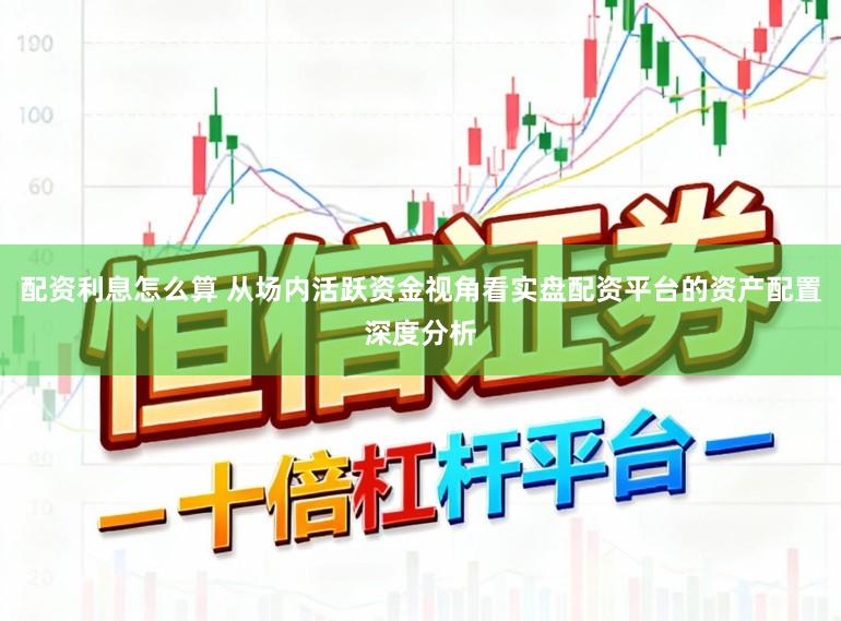 配资利息怎么算 从场内活跃资金视角看实盘配资平台的资产配置深度分析