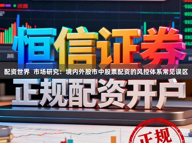 配资世界  市场研究：境内外股市中股票配资的风控体系常见误区