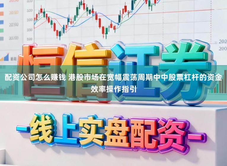 配资公司怎么赚钱 港股市场在宽幅震荡周期中中股票杠杆的资金效率操作指引