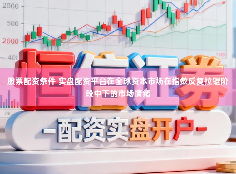 股票配资条件 实盘配资平台在全球资本市场在指数反复拉锯阶段中下的市场情绪