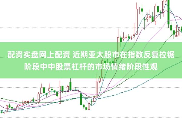 配资实盘网上配资 近期亚太股市在指数反复拉锯阶段中中股票杠杆的市场情绪阶段性观