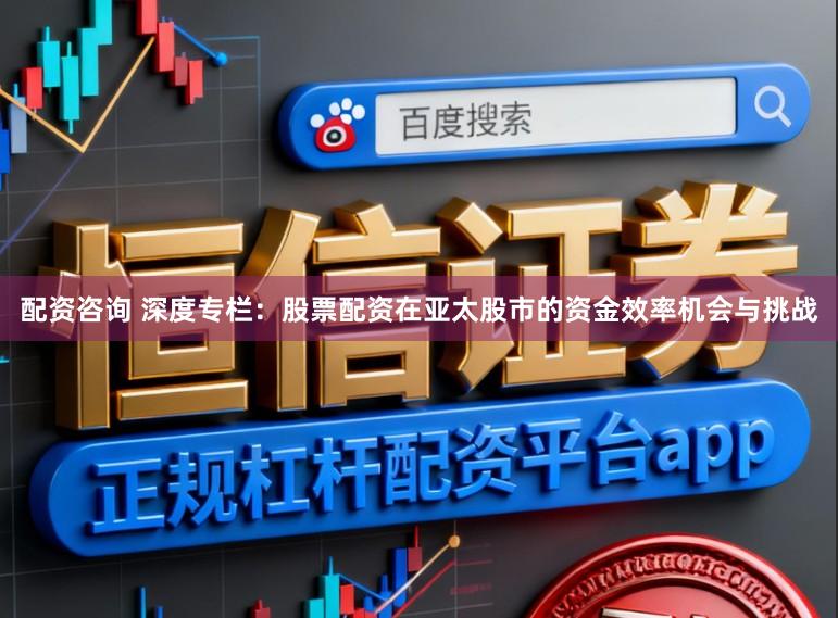 配资咨询 深度专栏:股票配资在亚太股市的资金效率机会与挑战