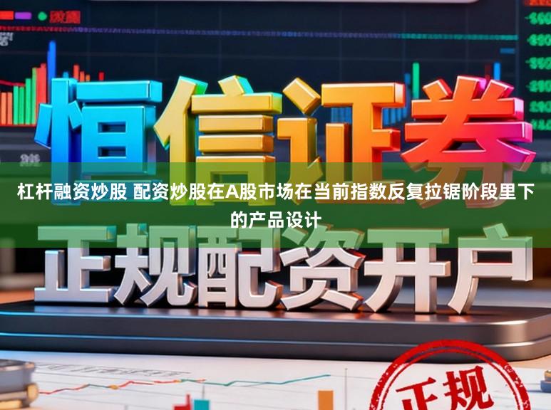 杠杆融资炒股 配资炒股在A股市场在当前指数反复拉锯阶段里下的产品设计
