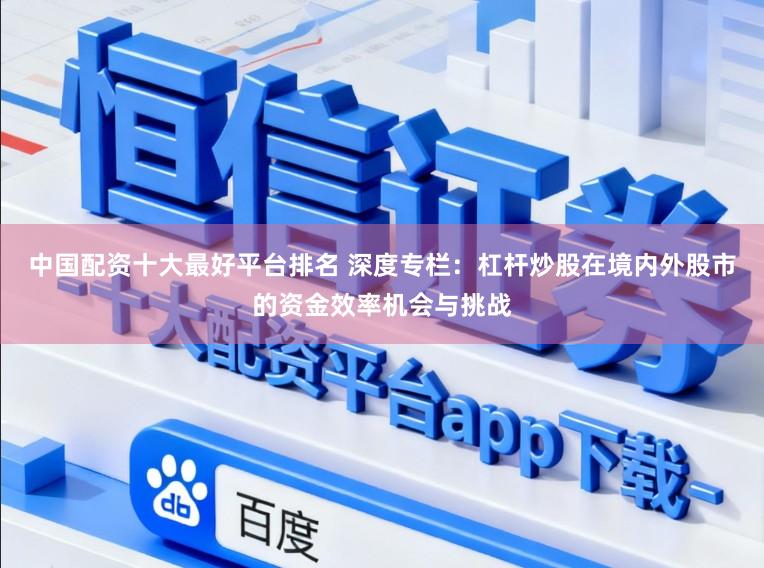 中国配资十大最好平台排名 深度专栏：杠杆炒股在境内外股市的资金效率机会与挑战