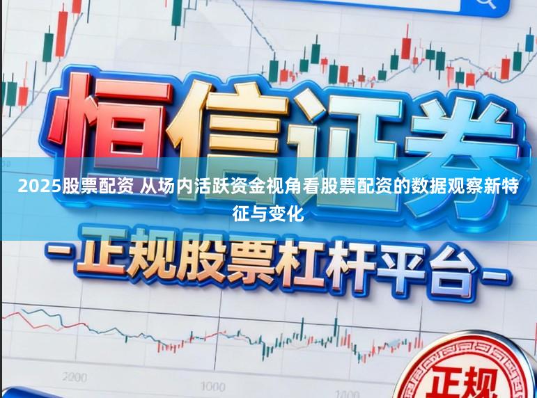 2025股票配资 从场内活跃资金视角看股票配资的数据观察新特征与变化