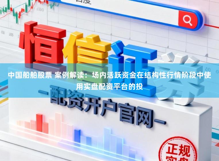 中国船舶股票 案例解读：场内活跃资金在结构性行情阶段中使用实盘配资平台的投