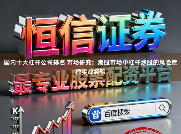 国内十大杠杆公司排名 市场研究：港股市场中杠杆炒股的风险管理实战经验