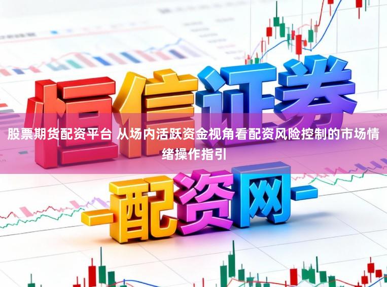 股票期货配资平台 从场内活跃资金视角看配资风险控制的市场情绪操作指引