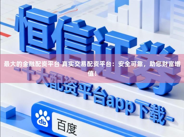 最大的金融配资平台 真实交易配资平台:安全可靠,助您财富增值!