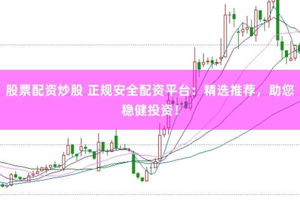 股票配资炒股 正规安全配资平台：精选推荐，助您稳健投资！