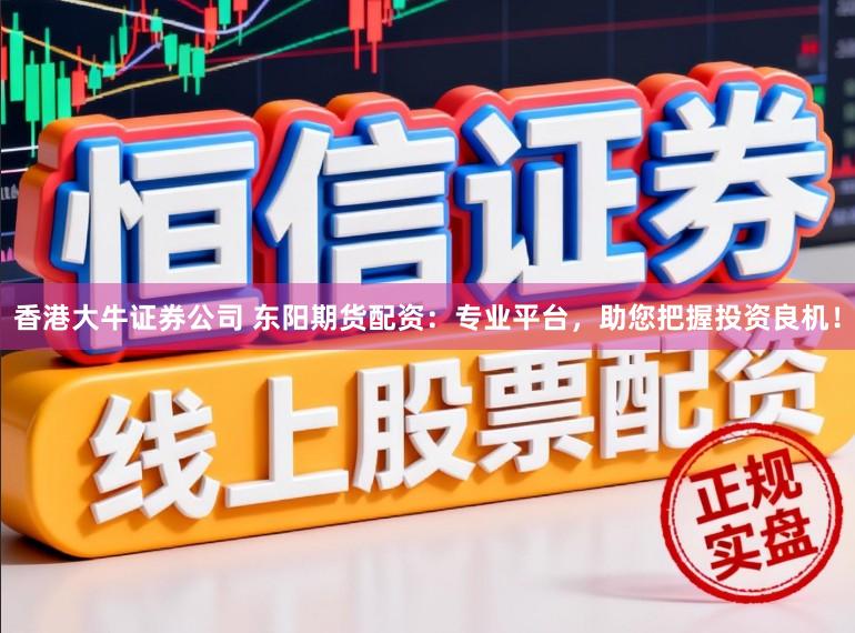 香港大牛证券公司 东阳期货配资:专业平台,助您把握投资良机!