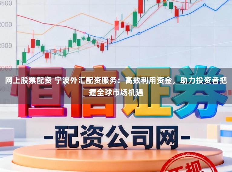 网上股票配资 宁波外汇配资服务：高效利用资金，助力投资者把握全球市场机遇