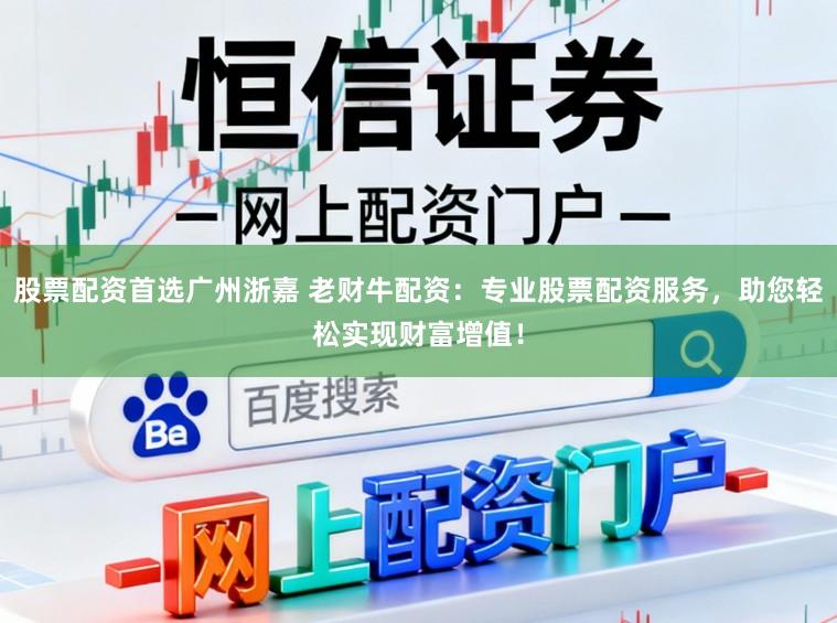 股票配资首选广州浙嘉 老财牛配资：专业股票配资服务，助您轻松实现财富增值！