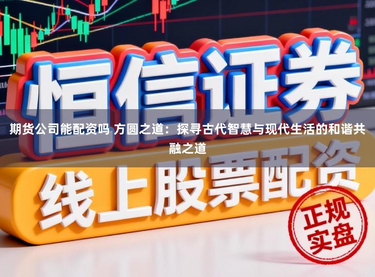 期货公司能配资吗 方圆之道：探寻古代智慧与现代生活的和谐共融之道