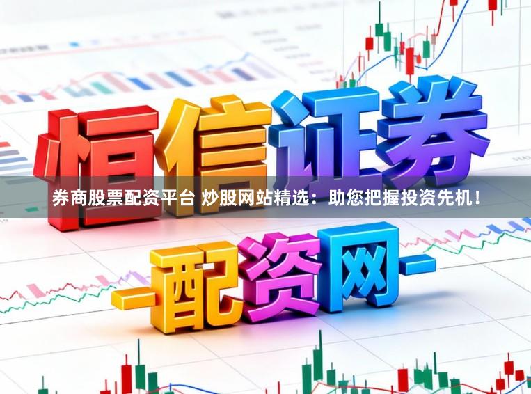 券商股票配资平台 炒股网站精选：助您把握投资先机！